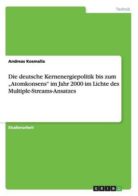 Die deutsche Kernenergiepolitik bis zum Â¿AtomkonsensÂ¿ im Jahr 2000 im Lichte des Multiple-Streams-Ansatzes - Andreas Kosmalla