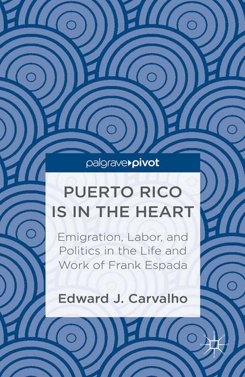 Puerto Rico Is in the Heart: Emigration, Labor, and Politics in the Life and Work of Frank Espada -  E. Carvalho