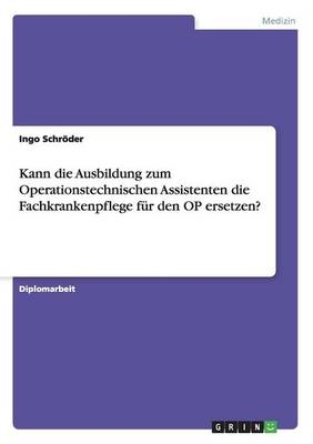 Kann die Ausbildung zum Operationstechnischen Assistenten die Fachkrankenpflege für den OP ersetzen? - Ingo Schröder