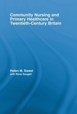 Community Nursing and Primary Healthcare in Twentieth-Century Britain - Helen M. Sweet, with Rona Dougall