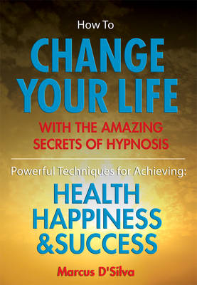 How to Change Your Life - with the Amazing Secrets of Hypnosis - Marcus D'Silva