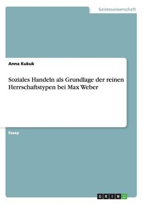 Soziales Handeln als Grundlage der reinen Herrschaftstypen bei Max Weber - Anna Kukuk