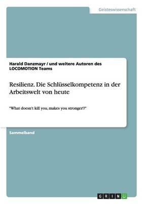 Resilienz. Die SchlÃ¼sselkompetenz in der Arbeitswelt von heute - Harald Danzmayr, und weitere Autoren des LOCOMOTION Teams