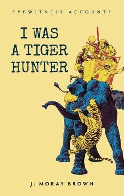 Eyewitness Accounts I Was a Tiger Hunter - J. Moray Brown