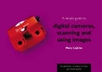 A Simple Guide to Digital Cameras, Scanning and Using Images - Mary Lojkine