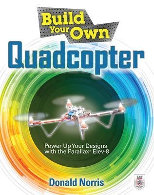 Build Your Own Quadcopter: Power Up Your Designs with the Parallax Elev-8 - Donald Norris