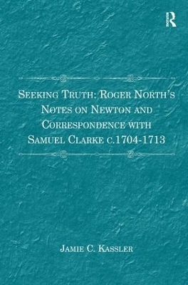 Seeking Truth: Roger North's Notes on Newton and Correspondence with Samuel Clarke c.1704-1713 - Jamie C. Kassler