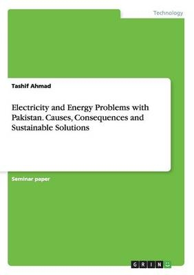 Electricity and Energy Problems with Pakistan. Causes, Consequences and Sustainable Solutions - Tashif Ahmad