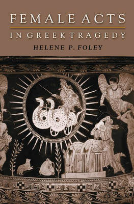 Female Acts in Greek Tragedy - Helene P. Foley