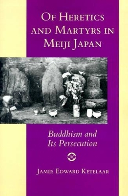 Of Heretics and Martyrs in Meiji Japan - James Edward Ketelaar