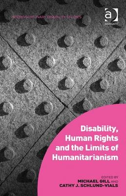 Disability, Human Rights and the Limits of Humanitarianism -  Michael Gill,  Cathy J. Schlund-Vials