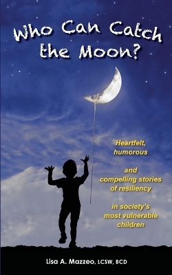 Who Can Catch the Moon? Heartfelt, Humorous and Compelling Stories of Resiliency in Society's Most Vulnerable Children - Lcsw Bcd Lisa a Mazzeo