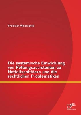 Die systemische Entwicklung von Rettungsassistenten zu Notfallsanitätern und die rechtlichen Problematiken - Christian Weismantel