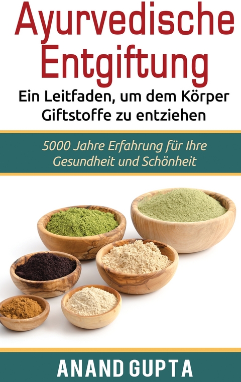 Ayurvedische Entgiftung  - Ein Leitfaden, um dem Körper Giftstoffe zu entziehen - Anand Gupta