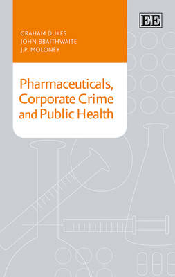 Pharmaceuticals, Corporate Crime and Public Health - Graham Dukes, John Braithwaite, J. P. Moloney