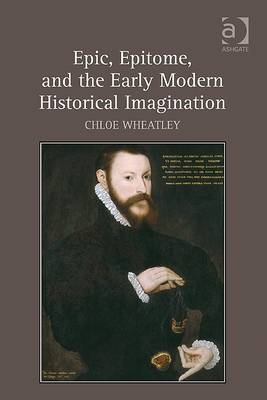 Epic, Epitome, and the Early Modern Historical Imagination -  Chloe Wheatley