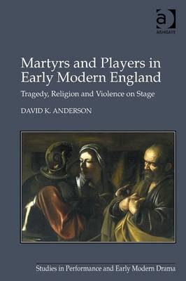 Martyrs and Players in Early Modern England -  David K. Anderson