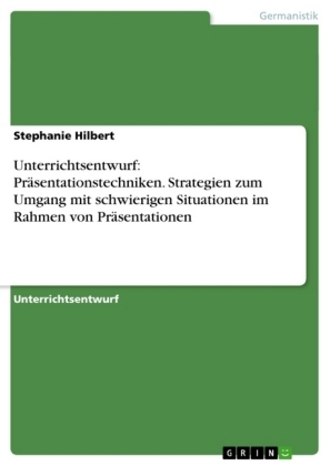 Unterrichtsentwurf: PrÃ¤sentationstechniken. Strategien zum Umgang mit schwierigen Situationen im Rahmen von PrÃ¤sentationen - Stephanie Hilbert