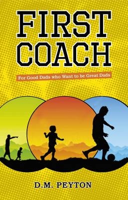 First Coach : For Good Dads Who Want to be Great Dads -  D. M. Peyton