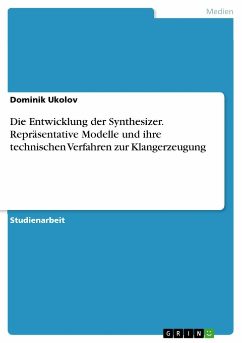 Die Entwicklung der Synthesizer. Repräsentative Modelle und ihre technischen Verfahren zur Klangerzeugung - Dominik Ukolov