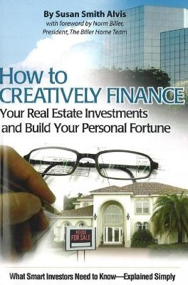 How to Creatively Finance Your Real Estate Investments & Build Your Personal Fortune - Susan Smith Alvis