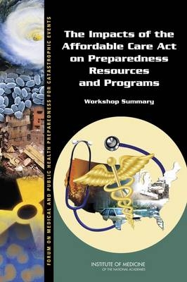 The Impacts of the Affordable Care Act on Preparedness Resources and Programs -  Institute of Medicine,  Board on Health Care Services,  Board on Health Sciences Policy,  Forum on Medical and Public Health Preparedness for Catastrophic Events