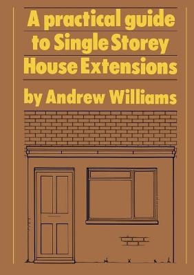 A Practical Guide to Single Storey House Extensions - Andrew R. Williams
