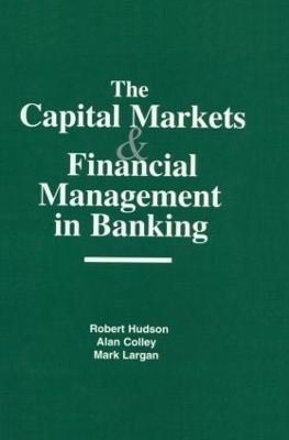 The Capital Markets and Financial Management in Banking - Robert Hudson, Alan Colley, Mark Largan