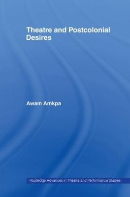 Theatre and Postcolonial Desires - Awam Amkpa