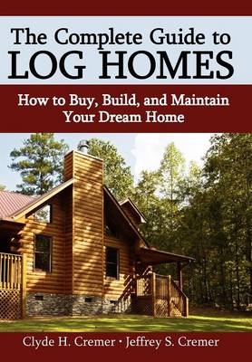 The Complete Guide to Log Homes - Clyde H Cremer, Jeffrey S Cremer