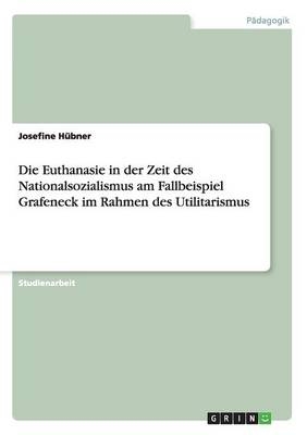 Die Euthanasie in der Zeit des Nationalsozialismus am Fallbeispiel Grafeneck im Rahmen des Utilitarismus - Josefine HÃ¼bner