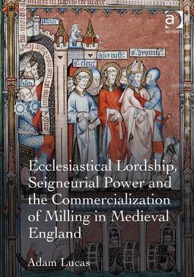 Ecclesiastical Lordship, Seigneurial Power and the Commercialization of Milling in Medieval England -  Adam Lucas