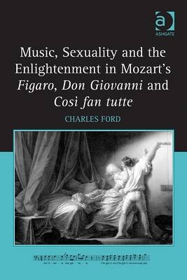 Music, Sexuality and the Enlightenment in Mozart's Figaro, Don Giovanni and Cosi fan tutte -  Charles Ford