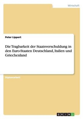 Die Tragbarkeit der Staatsverschuldung in den Euro-Staaten Deutschland, Italien und Griechenland - Peter Lippert