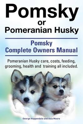 Pomsky or Pomeranian Husky. the Ultimate Pomsky Dog Manual. Pomeranian Husky Care, Costs, Feeding, Grooming, Health and Training All Included. - George Hoppendale, Asia Moore