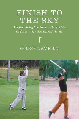 Finish to the Sky - The Golf Swing Moe Norman Taught Me - Greg Lavern