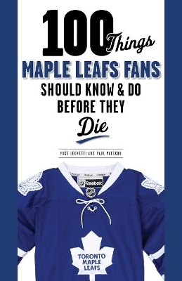 100 Things Maple Leafs Fans Should Know & Do Before They Die - Michael Leonetti, Paul Patskou
