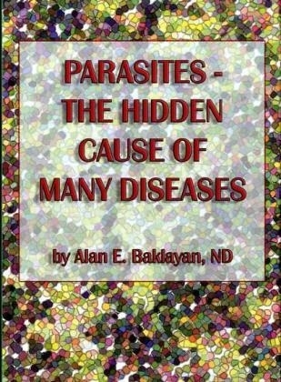 Parasites, The Hidden Cause of Many Diseases - Alan E. Baklayan