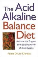 The Acid Alkaline Balance Diet: An Innovative Program for Ridding Your Body of Acidic Wastes - Felicia Kliment
