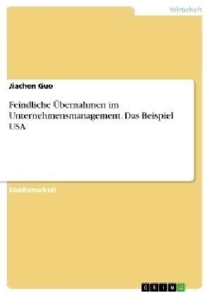 Feindliche Ãbernahmen im Unternehmensmanagement. Das Beispiel USA - Jiachen Guo