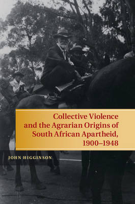 Collective Violence and the Agrarian Origins of South African Apartheid, 1900–1948 - John Higginson