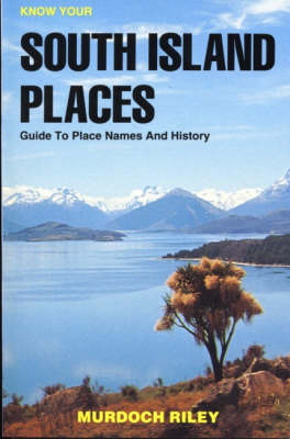 Know Your South Island Places: Guide to Place Names and History - Murdoch Riley