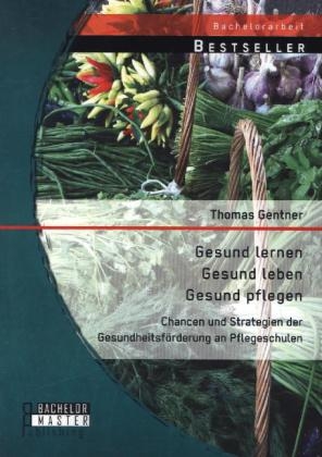 Gesund lernen Â¿ gesund leben Â¿ gesund pflegen: Chancen und Strategien der GesundheitsfÃ¶rderung an Pflegeschulen - Thomas Gentner