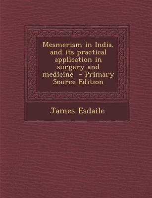 Mesmerism in India, and Its Practical Application in Surgery and Medicine - James Esdaile