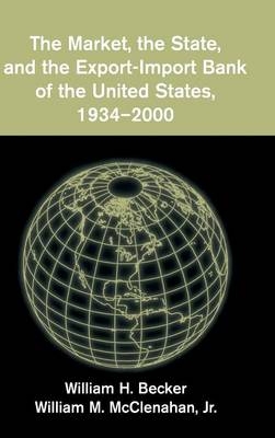 The Market, the State, and the Export-Import Bank of the United States, 1934–2000 - William H. Becker, Jr McClenahan  William M.