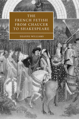 The French Fetish from Chaucer to Shakespeare - Deanne Williams
