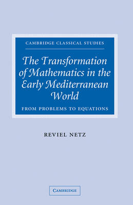 The Transformation of Mathematics in the Early Mediterranean World - Reviel Netz