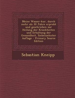 Meine Wasser-Kur, Durch Mehr ALS 30 Jahre Erprobt Und Geschrieben Zur Heilung Der Krankheiten Und Erhaltung Der Gesundheit, Siebenzehnter Auflage - Sebastian Kneipp