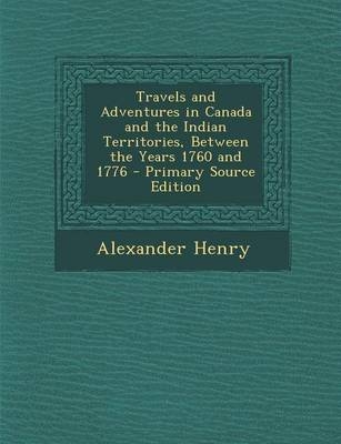 Travels and Adventures in Canada and the Indian Territories, Between the Years 1760 and 1776 - Alexander Henry