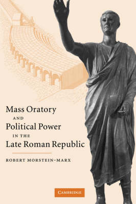 Mass Oratory and Political Power in the Late Roman Republic - Robert Morstein-Marx